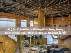5 Lý Do Vì Sao Decor Không Gian Sang Trọng Với Tre Nhân Tạo – Mộc Mạc Mà Lại Không Lỗi Mốt